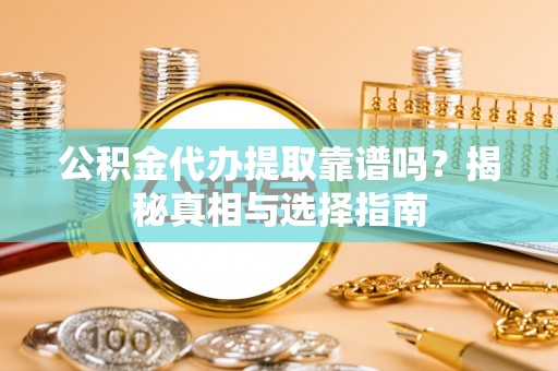 隆安公积金代办提取靠谱吗？揭秘真相与选择指南