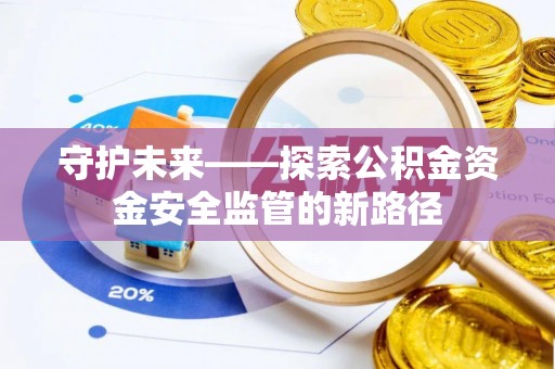隆安守护未来——探索公积金资金安全监管的新路径