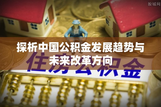 隆安探析中国公积金发展趋势与未来改革方向