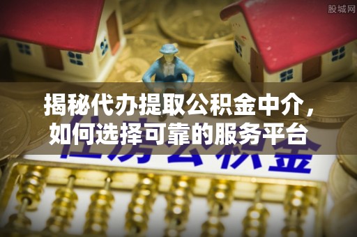 隆安揭秘代办提取公积金中介，如何选择可靠的服务平台