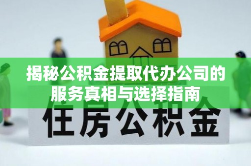 隆安揭秘公积金提取代办公司的服务真相与选择指南