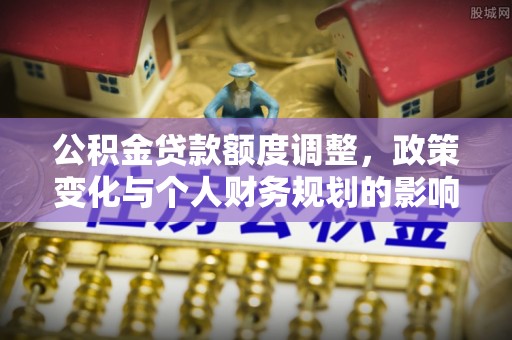 隆安公积金贷款额度调整，政策变化与个人财务规划的影响分析