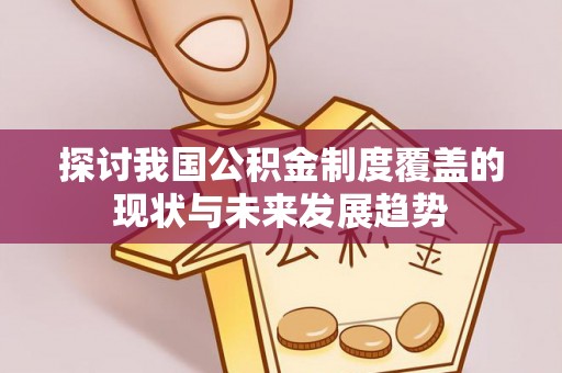 隆安探讨我国公积金制度覆盖的现状与未来发展趋势