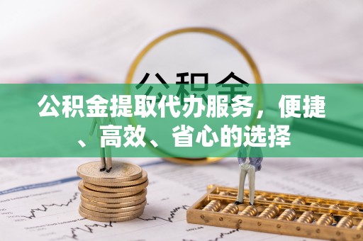 隆安公积金提取代办服务，便捷、高效、省心的选择