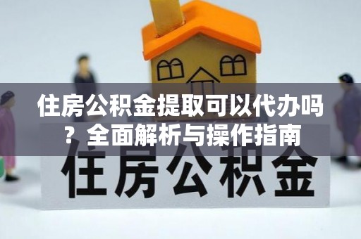 隆安住房公积金提取可以代办吗？全面解析与操作指南