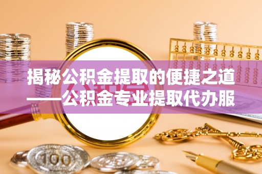 隆安揭秘公积金提取的便捷之道——公积金专业提取代办服务解析