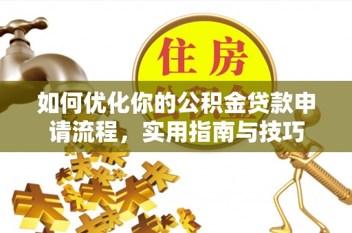 隆安如何优化你的公积金贷款申请流程，实用指南与技巧