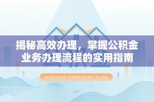 隆安揭秘高效办理，掌握公积金业务办理流程的实用指南