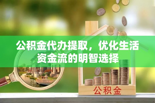 隆安公积金代办提取，优化生活资金流的明智选择