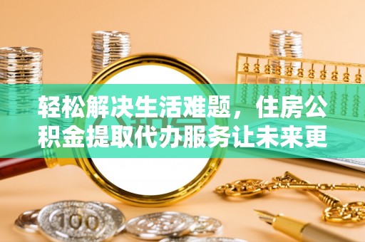 隆安轻松解决生活难题，住房公积金提取代办服务让未来更安心