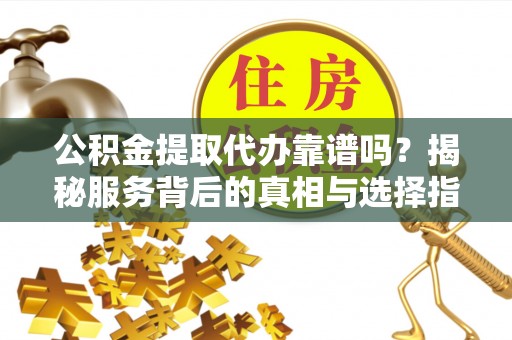 隆安公积金提取代办靠谱吗？揭秘服务背后的真相与选择指南