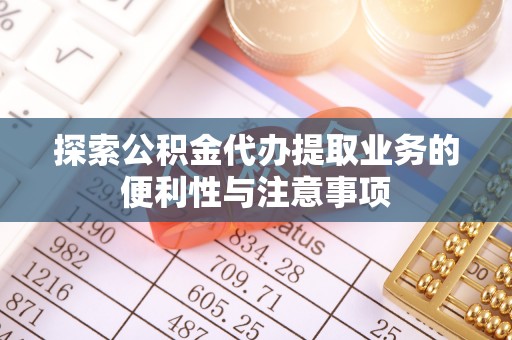 隆安探索公积金代办提取业务的便利性与注意事项