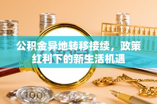 隆安公积金异地转移接续，政策红利下的新生活机遇