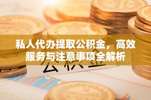 隆安私人代办提取公积金，高效服务与注意事项全解析
