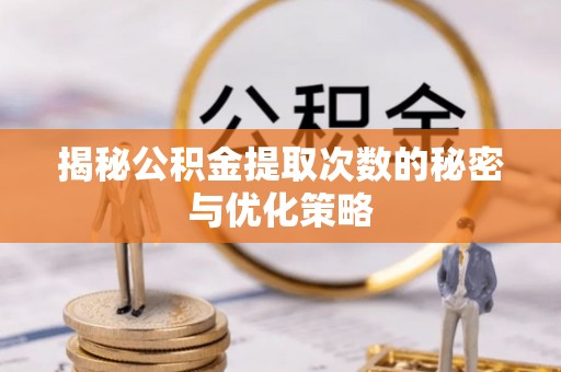 隆安揭秘公积金提取次数的秘密与优化策略