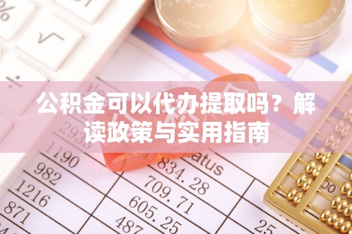 隆安公积金可以代办提取吗？解读政策与实用指南