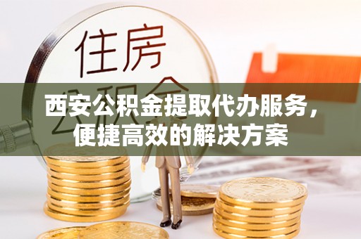 隆安西安公积金提取代办服务，便捷高效的解决方案