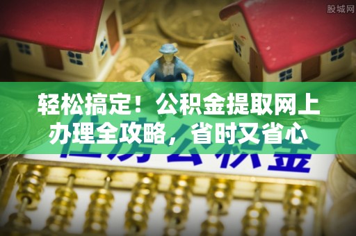 隆安轻松搞定！公积金提取网上办理全攻略，省时又省心