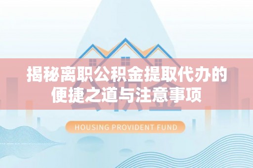隆安揭秘离职公积金提取代办的便捷之道与注意事项