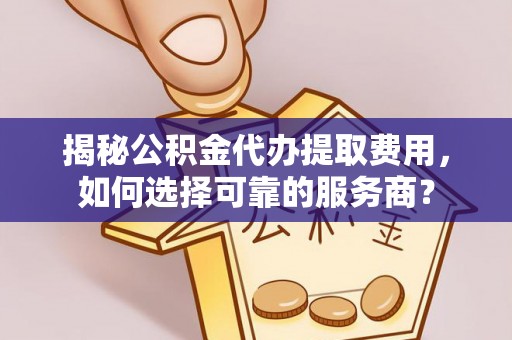 隆安揭秘公积金代办提取费用，如何选择可靠的服务商？
