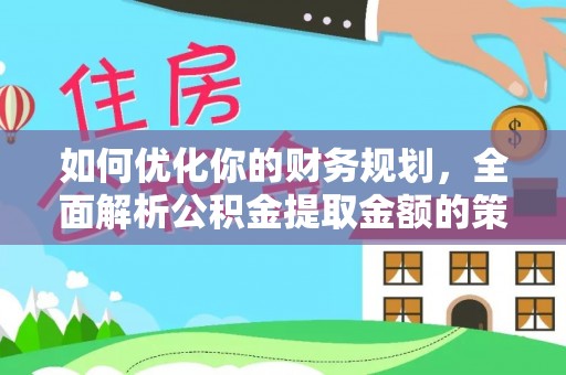 隆安如何优化你的财务规划，全面解析公积金提取金额的策略与技巧
