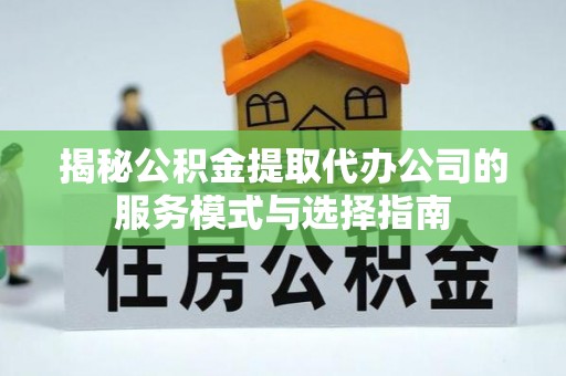 隆安揭秘公积金提取代办公司的服务模式与选择指南