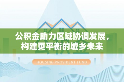 隆安公积金助力区域协调发展，构建更平衡的城乡未来