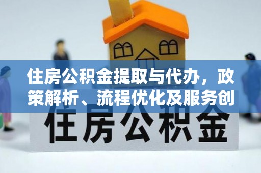 隆安住房公积金提取与代办，政策解析、流程优化及服务创新
