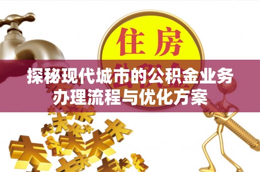 隆安探秘现代城市的公积金业务办理流程与优化方案