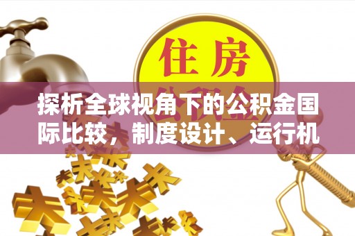 隆安探析全球视角下的公积金国际比较，制度设计、运行机制与未来趋势