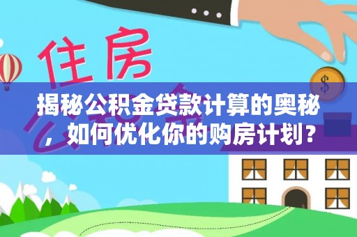 隆安揭秘公积金贷款计算的奥秘，如何优化你的购房计划？