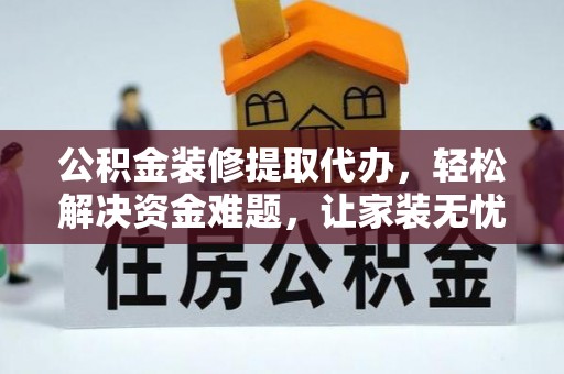 隆安公积金装修提取代办，轻松解决资金难题，让家装无忧