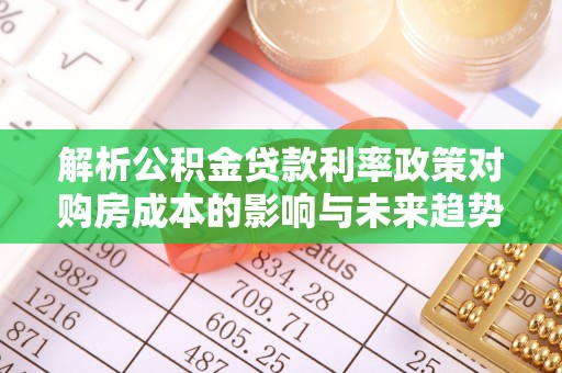 隆安解析公积金贷款利率政策对购房成本的影响与未来趋势
