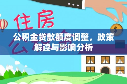 隆安公积金贷款额度调整，政策解读与影响分析