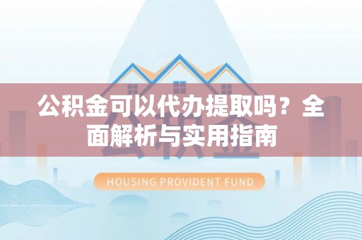 隆安公积金可以代办提取吗？全面解析与实用指南