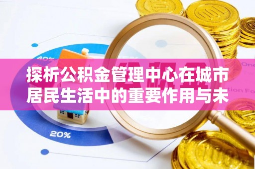 隆安探析公积金管理中心在城市居民生活中的重要作用与未来发展趋势