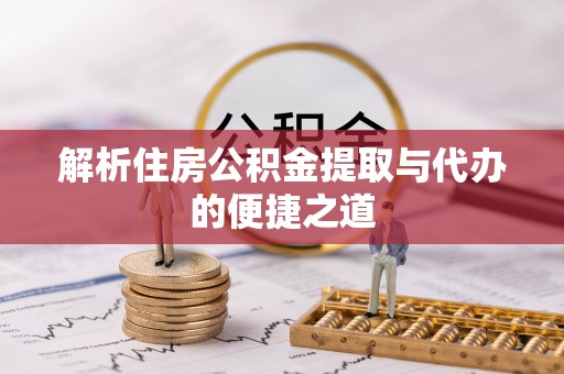 隆安解析住房公积金提取与代办的便捷之道