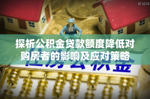 隆安探析公积金贷款额度降低对购房者的影响及应对策略