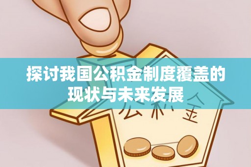 隆安探讨我国公积金制度覆盖的现状与未来发展