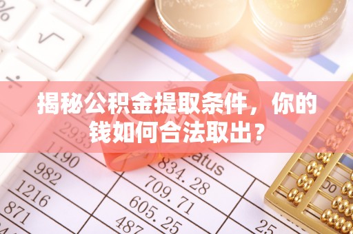 隆安揭秘公积金提取条件，你的钱如何合法取出？