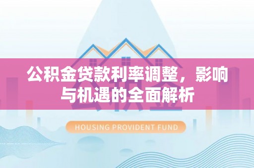 隆安公积金贷款利率调整，影响与机遇的全面解析