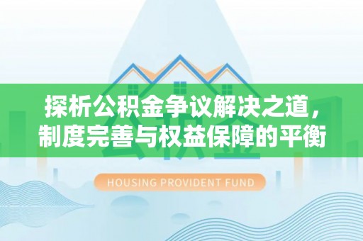隆安探析公积金争议解决之道，制度完善与权益保障的平衡点