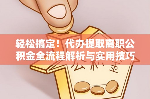 隆安轻松搞定！代办提取离职公积金全流程解析与实用技巧