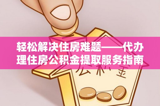 隆安轻松解决住房难题——代办理住房公积金提取服务指南