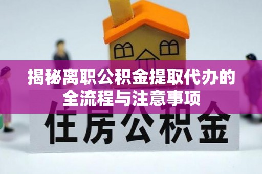 隆安揭秘离职公积金提取代办的全流程与注意事项