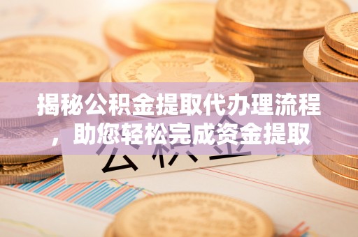 隆安揭秘公积金提取代办理流程，助您轻松完成资金提取