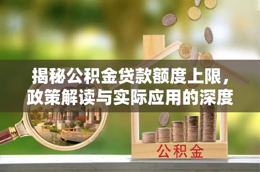 隆安揭秘公积金贷款额度上限，政策解读与实际应用的深度分析