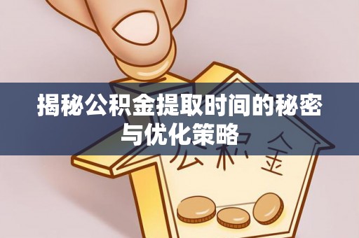 隆安揭秘公积金提取时间的秘密与优化策略