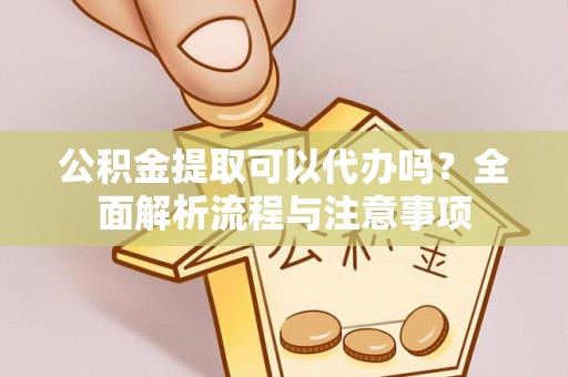 隆安公积金提取可以代办吗？全面解析流程与注意事项