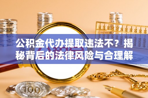 隆安公积金代办提取违法不？揭秘背后的法律风险与合理解决方案